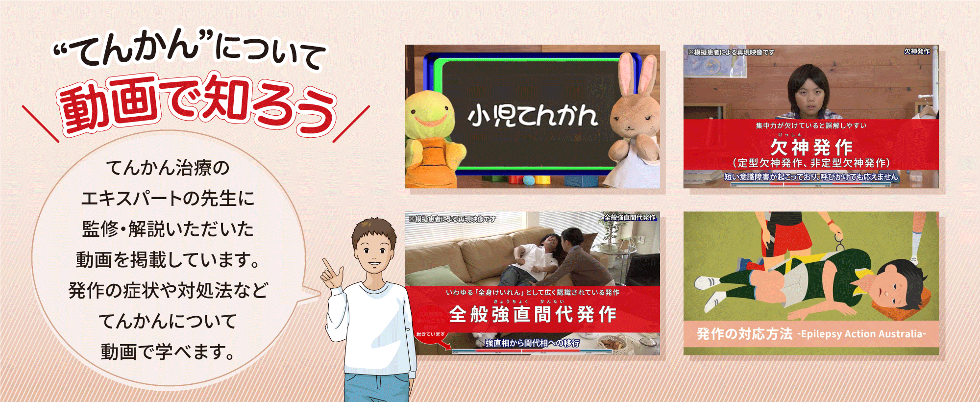 ”てんかん”について動画で知ろう　てんかん治療のエキスパートの先生に監修・解説いただいた動画を掲載しています。発作の症状や対処法などてんかんについて動画で学べます